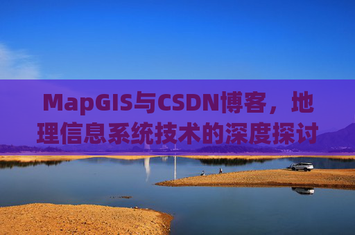 MapGIS与CSDN博客,地理信息系统技术的深度探讨